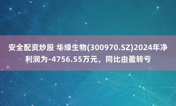 安全配资炒股 华绿生物(300970.SZ)2024年净利润为-4756.55万元，同比由盈转亏