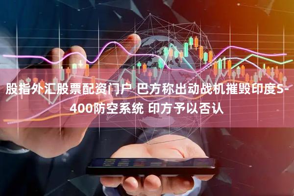 股指外汇股票配资门户 巴方称出动战机摧毁印度S-400防空系统 印方予以否认
