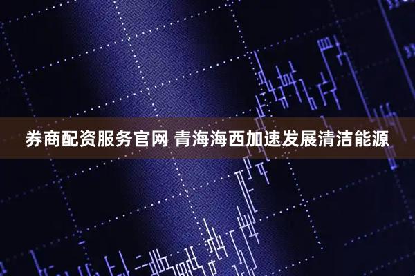 券商配资服务官网 青海海西加速发展清洁能源