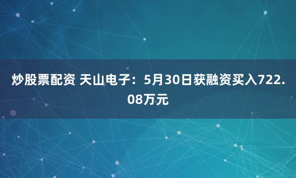 炒股票配资 天山电子：5月30日获融资买入722.08万元