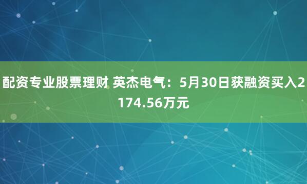 配资专业股票理财 英杰电气：5月30日获融资买入2174.56万元