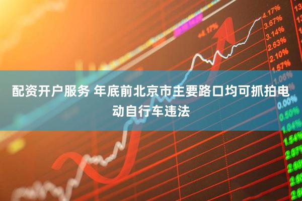 配资开户服务 年底前北京市主要路口均可抓拍电动自行车违法