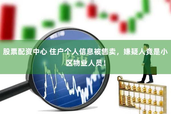 股票配资中心 住户个人信息被售卖，嫌疑人竟是小区物业人员！