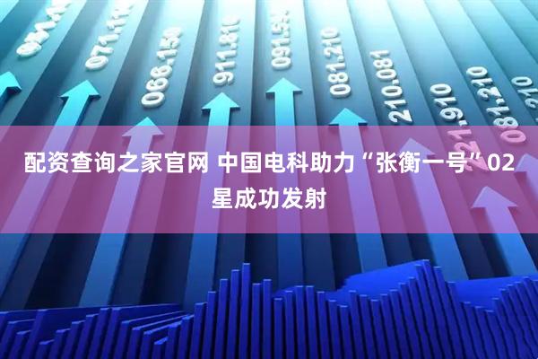 配资查询之家官网 中国电科助力“张衡一号”02星成功发射