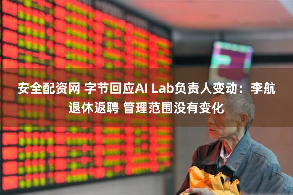 安全配资网 字节回应AI Lab负责人变动：李航退休返聘 管理范围没有变化