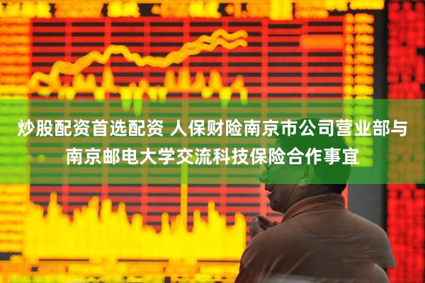 炒股配资首选配资 人保财险南京市公司营业部与南京邮电大学交流科技保险合作事宜