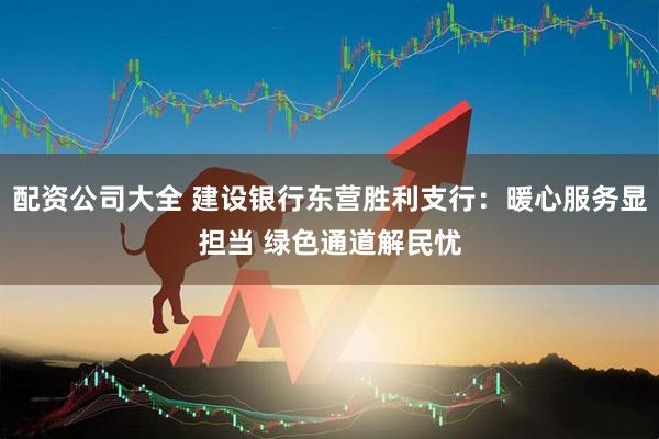 配资公司大全 建设银行东营胜利支行：暖心服务显担当 绿色通道解民忧
