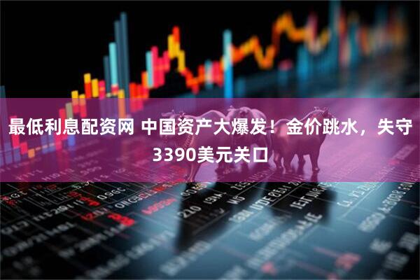 最低利息配资网 中国资产大爆发！金价跳水，失守3390美元关口