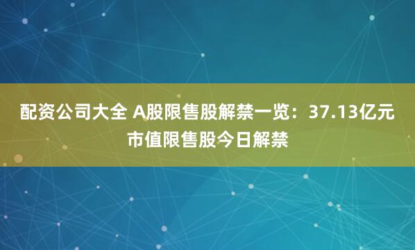 配资公司大全 A股限售股解禁一览：37.13亿元市值限售股今日解禁