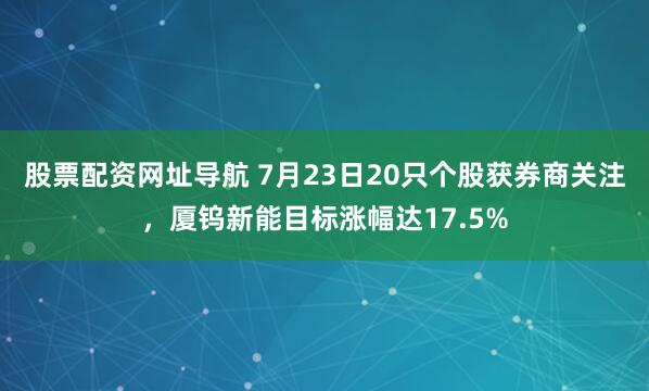 股票配资网址导航 7月23日20只个股获券商关注，厦钨新能目标涨幅达17.5%