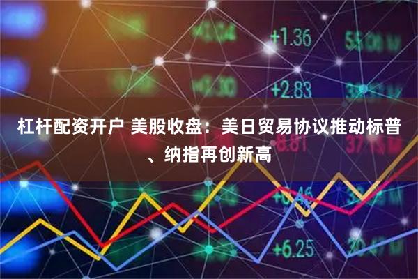 杠杆配资开户 美股收盘：美日贸易协议推动标普、纳指再创新高