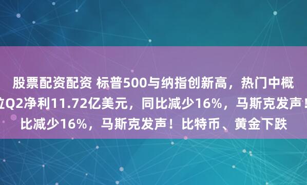 股票配资配资 标普500与纳指创新高，热门中概股大多上涨！特斯拉Q2净利11.72亿美元，同比减少16%，马斯克发声！比特币、黄金下跌