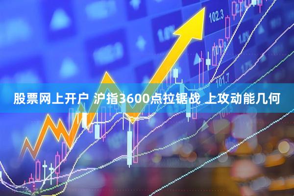 股票网上开户 沪指3600点拉锯战 上攻动能几何
