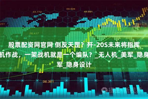 股票配资网官网 倒反天罡？歼-20S未来将指挥预警机作战，一架战机就是一个编队？_无人机_美军_隐身设计