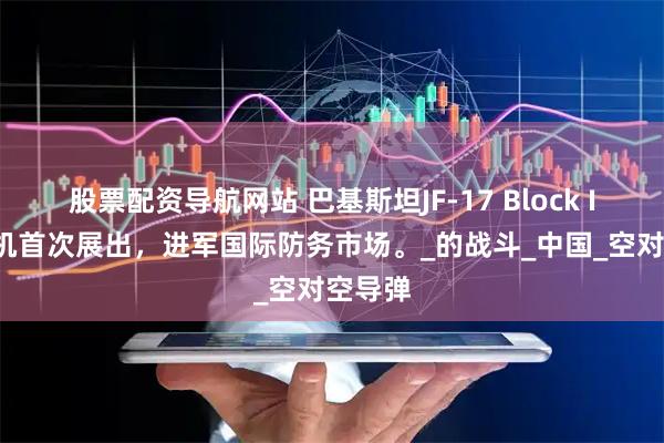 股票配资导航网站 巴基斯坦JF-17 Block III战斗机首次展出，进军国际防务市场。_的战斗_中国_空对空导弹