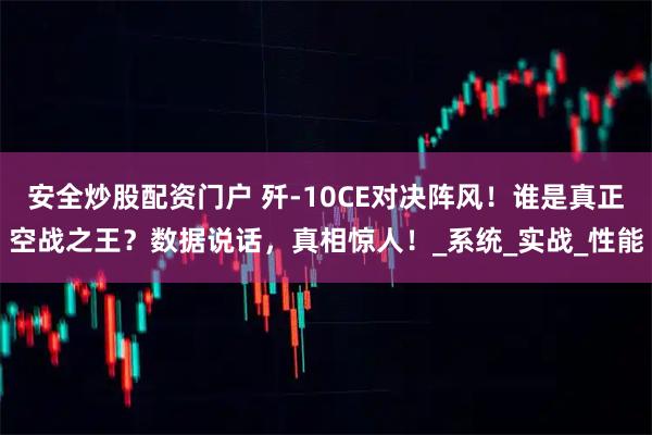 安全炒股配资门户 歼-10CE对决阵风！谁是真正空战之王？数据说话，真相惊人！_系统_实战_性能