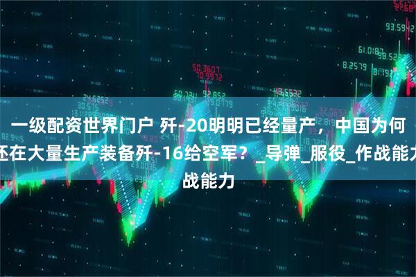 一级配资世界门户 歼-20明明已经量产，中国为何还在大量生产装备歼-16给空军？_导弹_服役_作战能力