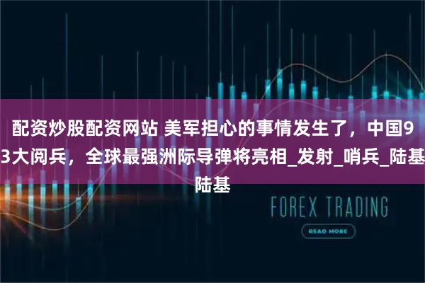 配资炒股配资网站 美军担心的事情发生了，中国93大阅兵，全球最强洲际导弹将亮相_发射_哨兵_陆基