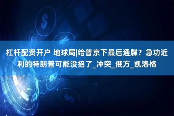 杠杆配资开户 地球局|给普京下最后通牒？急功近利的特朗普可能没招了_冲突_俄方_凯洛格