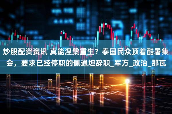 炒股配资资讯 真能涅槃重生？泰国民众顶着酷暑集会，要求已经停职的佩通坦辞职_军方_政治_那瓦