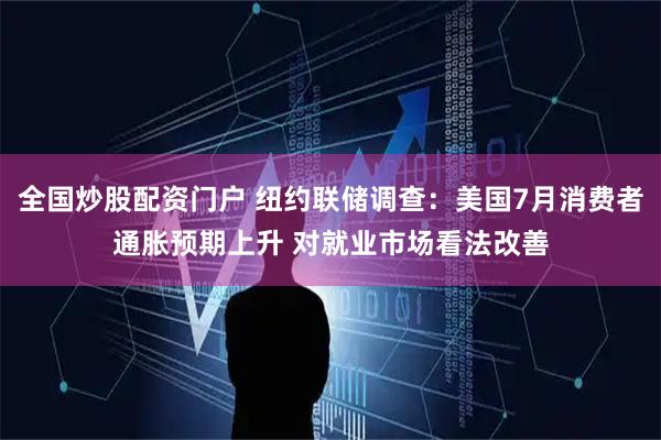 全国炒股配资门户 纽约联储调查：美国7月消费者通胀预期上升 对就业市场看法改善