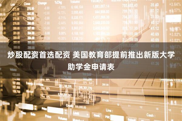 炒股配资首选配资 美国教育部提前推出新版大学助学金申请表