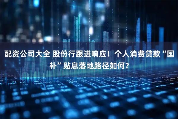 配资公司大全 股份行跟进响应！个人消费贷款“国补”贴息落地路径如何？