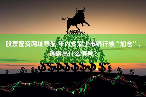 股票配资网址导航 年内多家上市银行被“加仓”，透露出什么信号？