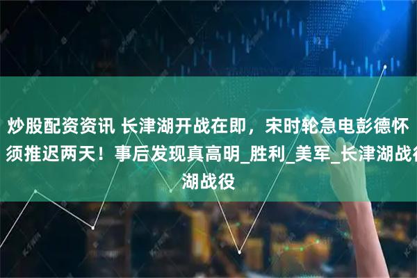 炒股配资资讯 长津湖开战在即，宋时轮急电彭德怀：须推迟两天！事后发现真高明_胜利_美军_长津湖战役