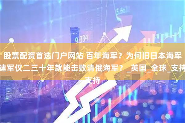 股票配资首选门户网站 百年海军？为何旧日本海军建军仅二三十年就能击败清俄海军？_英国_全球_支持
