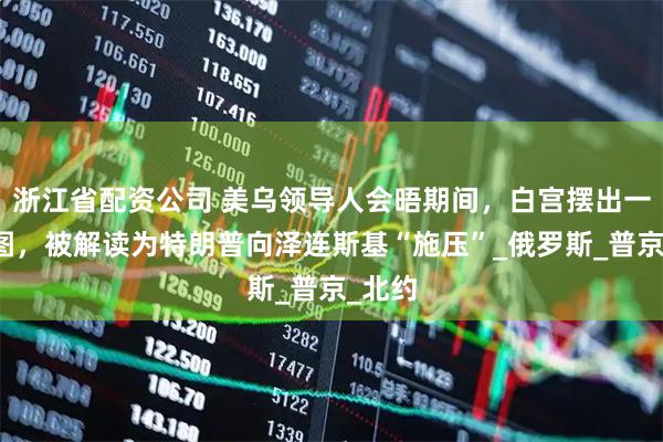 浙江省配资公司 美乌领导人会晤期间，白宫摆出一张地图，被解读为特朗普向泽连斯基“施压”_俄罗斯_普京_北约