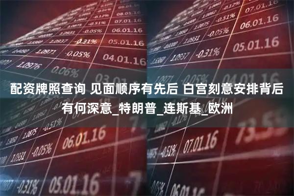 配资牌照查询 见面顺序有先后 白宫刻意安排背后有何深意_特朗普_连斯基_欧洲
