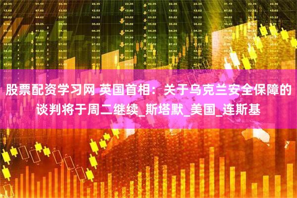 股票配资学习网 英国首相：关于乌克兰安全保障的谈判将于周二继续_斯塔默_美国_连斯基