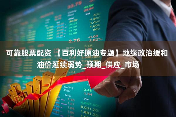可靠股票配资 【百利好原油专题】地缘政治缓和 油价延续弱势_预期_供应_市场