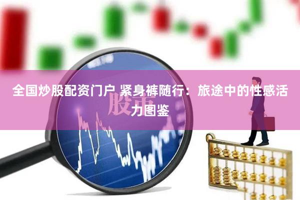 全国炒股配资门户 紧身裤随行：旅途中的性感活力图鉴