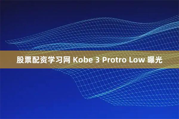 股票配资学习网 Kobe 3 Protro Low 曝光