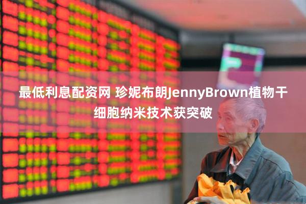 最低利息配资网 珍妮布朗JennyBrown植物干细胞纳米技术获突破