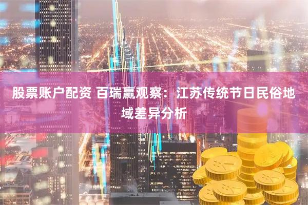 股票账户配资 百瑞赢观察：江苏传统节日民俗地域差异分析