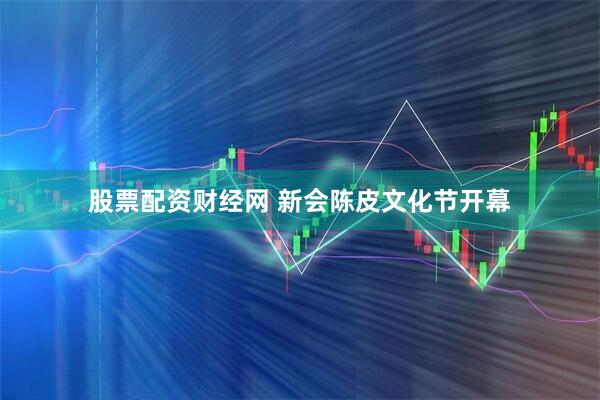 股票配资财经网 新会陈皮文化节开幕