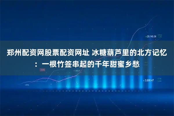 郑州配资网股票配资网址 冰糖葫芦里的北方记忆：一根竹签串起的千年甜蜜乡愁