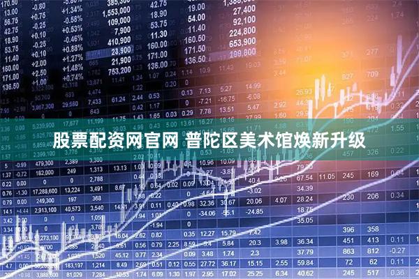 股票配资网官网 普陀区美术馆焕新升级
