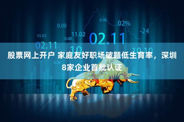 股票网上开户 家庭友好职场破题低生育率，深圳8家企业首批认证