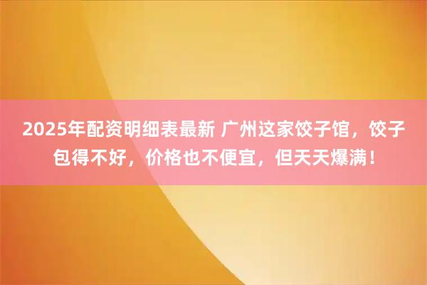 2025年配资明细表最新 广州这家饺子馆，饺子包得不好，价格也不便宜，但天天爆满！