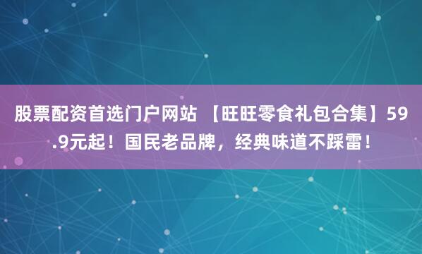 股票配资首选门户网站 【旺旺零食礼包合集】59.9元起！国民老品牌，经典味道不踩雷！