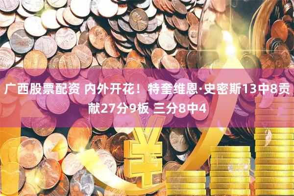 广西股票配资 内外开花！特奎维恩·史密斯13中8贡献27分9板 三分8中4