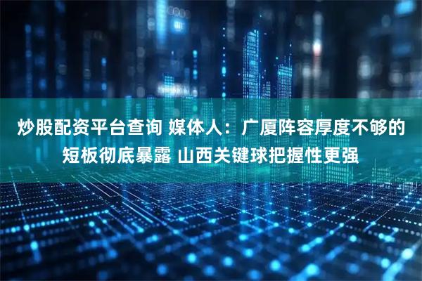 炒股配资平台查询 媒体人：广厦阵容厚度不够的短板彻底暴露 山西关键球把握性更强