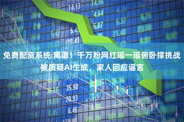 免费配资系统 离谱！千万粉网红瑶一瑶俯卧撑挑战被质疑AI生成，家人回应谣言