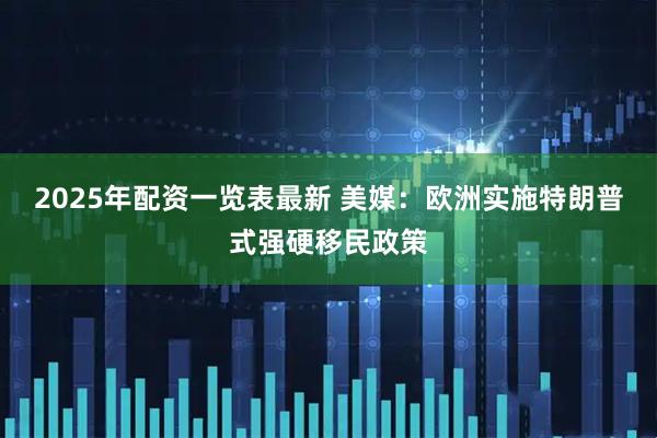 2025年配资一览表最新 美媒：欧洲实施特朗普式强硬移民政策