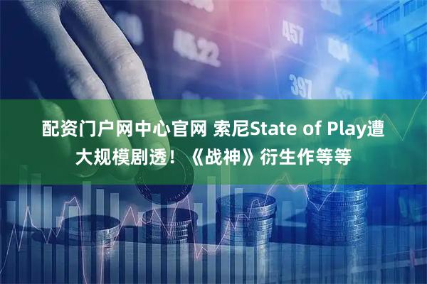 配资门户网中心官网 索尼State of Play遭大规模剧透！《战神》衍生作等等